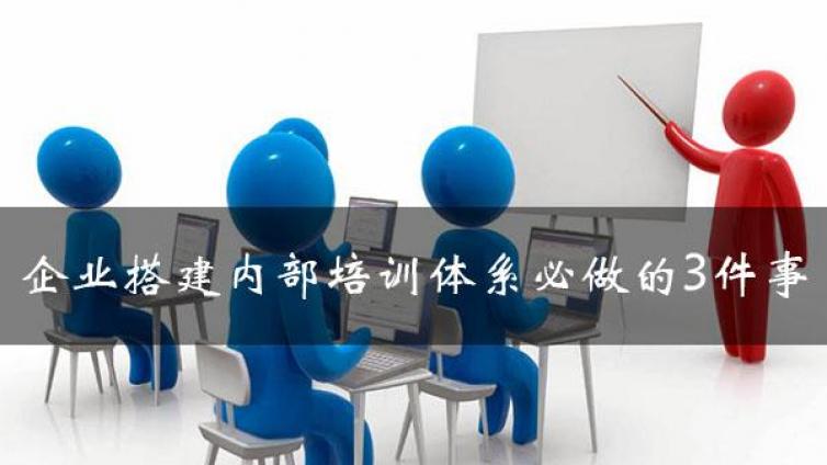 真实案例！现代企业搭建完善内部培训体系必须要做的3件事