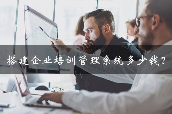 搭建一个企业培训管理系统究竟需要多少钱？3种主流搭建方式成本对比分析