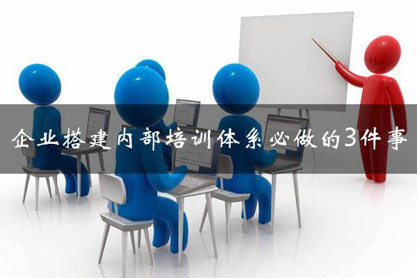 真实案例！现代企业搭建完善内部培训体系必须要做的3件事